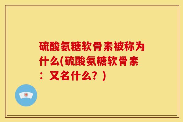 硫酸氨糖软骨素被称为什么(硫酸氨糖软骨素：又名什么？)