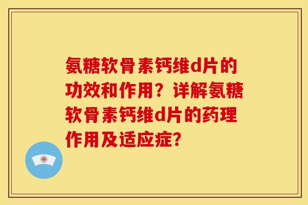 氨糖软骨素钙维d片的功效和作用？详解氨糖软骨素钙维d片的药理作用及适应症？