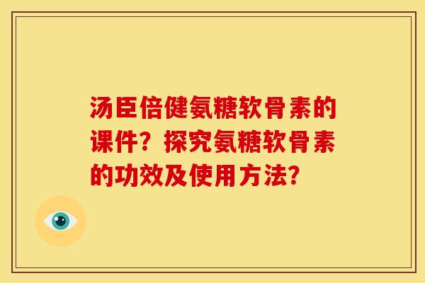 汤臣倍健氨糖软骨素的课件？探究氨糖软骨素的功效及使用方法？