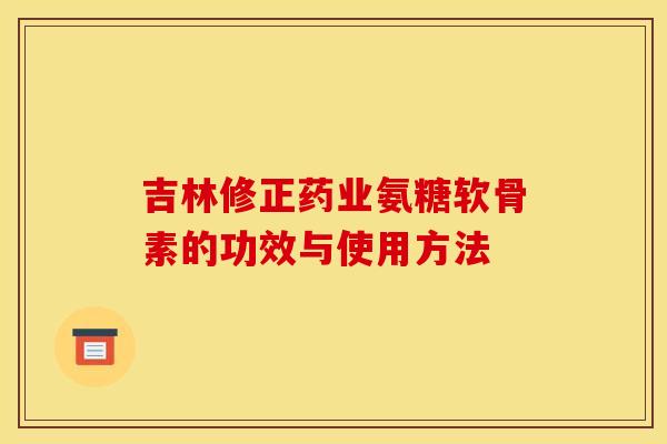 吉林修正药业氨糖软骨素的功效与使用方法