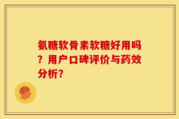 氨糖软骨素软糖好用吗？用户口碑评价与药效分析？