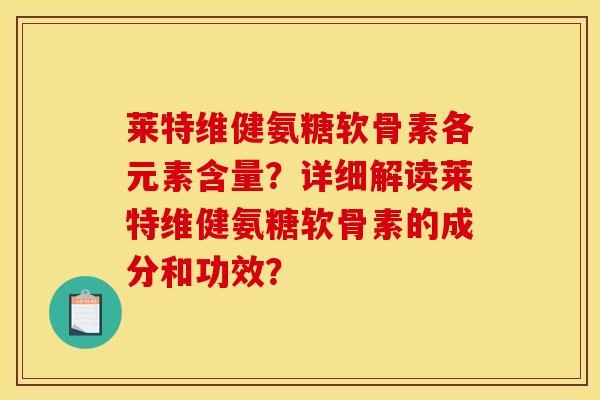 莱特维健氨糖软骨素各元素含量？详细解读莱特维健氨糖软骨素的成分和功效？