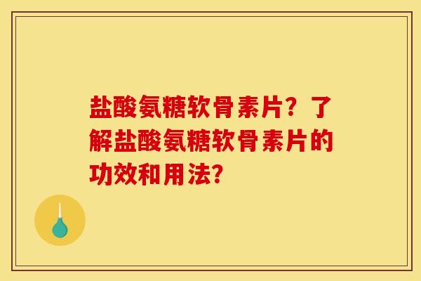 盐酸氨糖软骨素片？了解盐酸氨糖软骨素片的功效和用法？