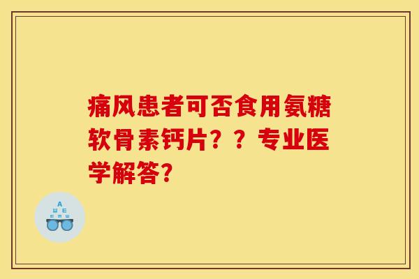 痛风患者可否食用氨糖软骨素钙片？？专业医学解答？