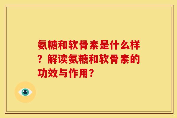氨糖和软骨素是什么样？解读氨糖和软骨素的功效与作用？