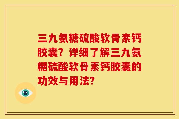 三九氨糖硫酸软骨素钙胶囊？详细了解三九氨糖硫酸软骨素钙胶囊的功效与用法？