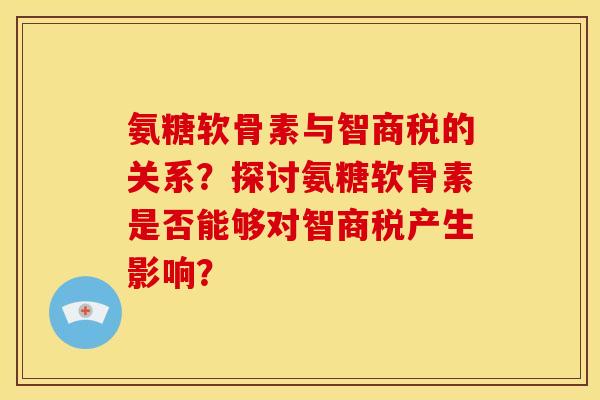 氨糖软骨素与智商税的关系？探讨氨糖软骨素是否能够对智商税产生影响？