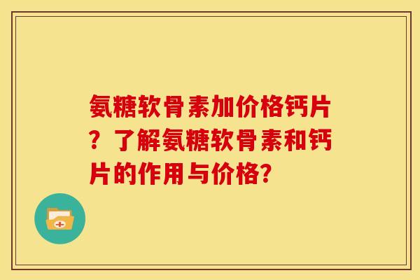 氨糖软骨素加价格钙片？了解氨糖软骨素和钙片的作用与价格？