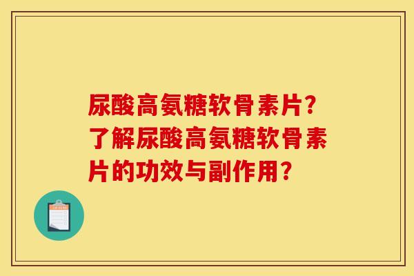 尿酸高氨糖软骨素片？了解尿酸高氨糖软骨素片的功效与副作用？