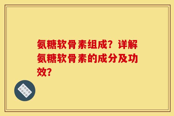 氨糖软骨素组成？详解氨糖软骨素的成分及功效？