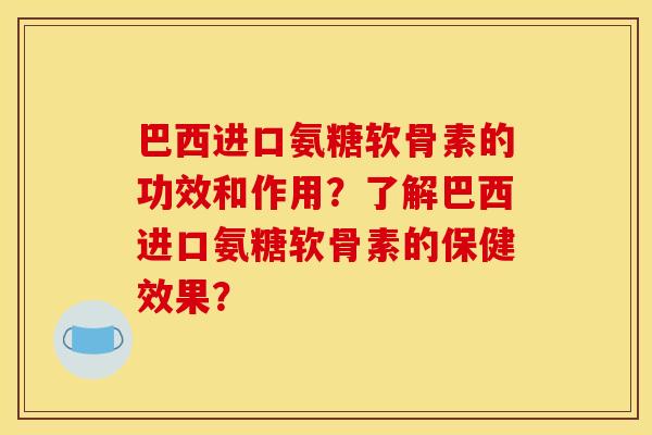 巴西进口氨糖软骨素的功效和作用？了解巴西进口氨糖软骨素的保健效果？