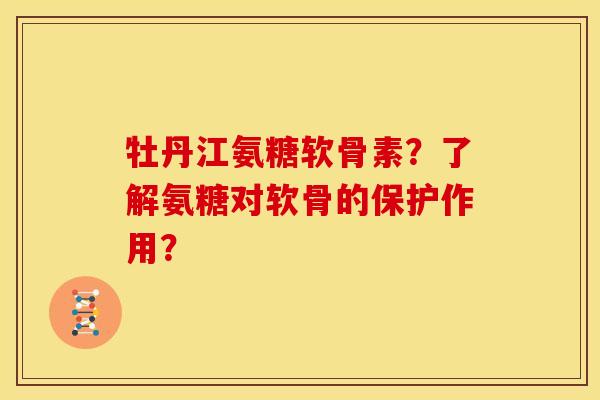 牡丹江氨糖软骨素？了解氨糖对软骨的保护作用？