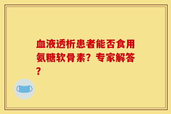 血液透析患者能否食用氨糖软骨素？专家解答？