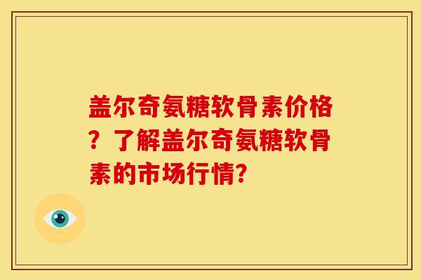 盖尔奇氨糖软骨素价格？了解盖尔奇氨糖软骨素的市场行情？