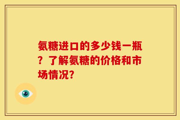 氨糖进口的多少钱一瓶？了解氨糖的价格和市场情况？
