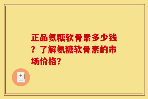 正品氨糖软骨素多少钱？了解氨糖软骨素的市场价格？