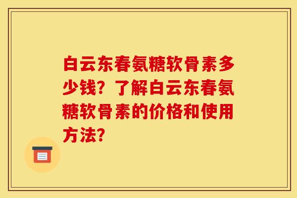 白云东春氨糖软骨素多少钱？了解白云东春氨糖软骨素的价格和使用方法？