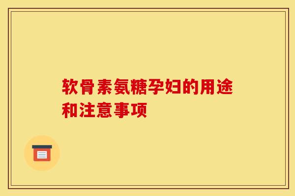 软骨素氨糖孕妇的用途和注意事项