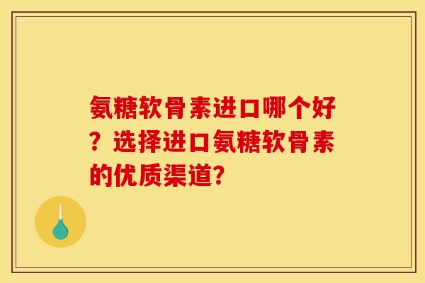 氨糖软骨素进口哪个好？选择进口氨糖软骨素的优质渠道？