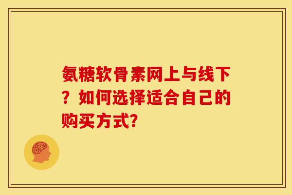 氨糖软骨素网上与线下？如何选择适合自己的购买方式？