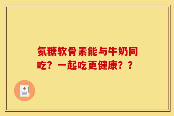 氨糖软骨素能与牛奶同吃？一起吃更健康？？