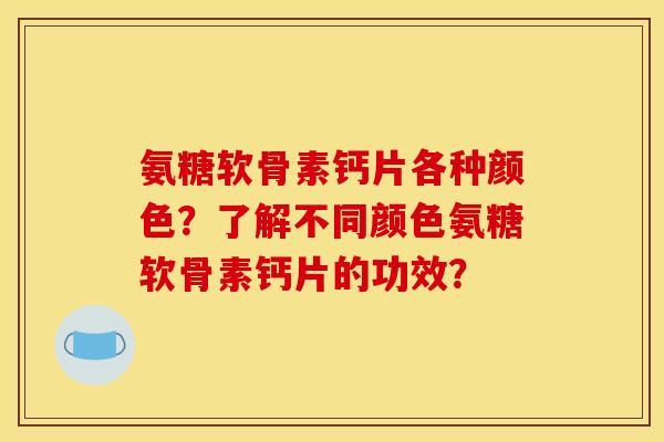 氨糖软骨素钙片各种颜色？了解不同颜色氨糖软骨素钙片的功效？