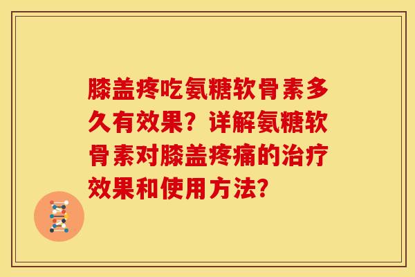 膝盖疼吃氨糖软骨素多久有效果？详解氨糖软骨素对膝盖疼痛的治疗效果和使用方法？