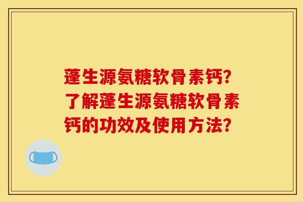 蓬生源氨糖软骨素钙？了解蓬生源氨糖软骨素钙的功效及使用方法？
