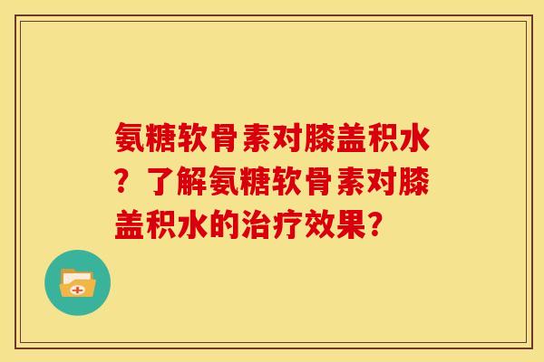 氨糖软骨素对膝盖积水？了解氨糖软骨素对膝盖积水的治疗效果？