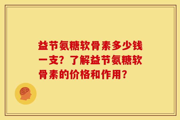 益节氨糖软骨素多少钱一支？了解益节氨糖软骨素的价格和作用？