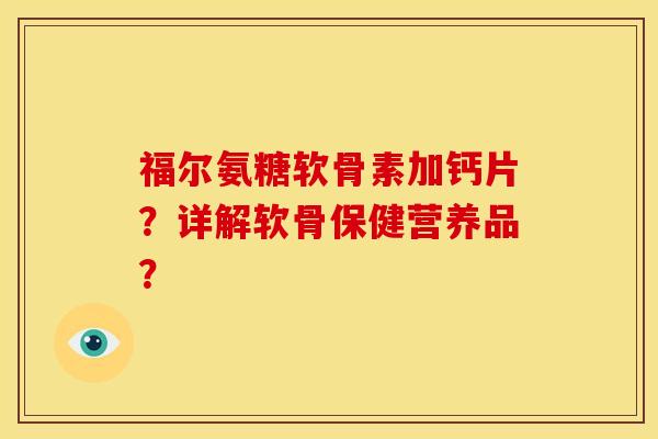 福尔氨糖软骨素加钙片？详解软骨保健营养品？