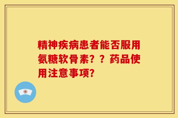 精神疾病患者能否服用氨糖软骨素？？药品使用注意事项？