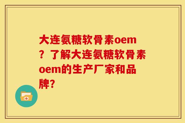 大连氨糖软骨素oem？了解大连氨糖软骨素oem的生产厂家和品牌？