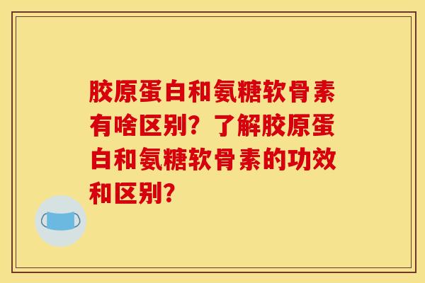 胶原蛋白和氨糖软骨素有啥区别？了解胶原蛋白和氨糖软骨素的功效和区别？