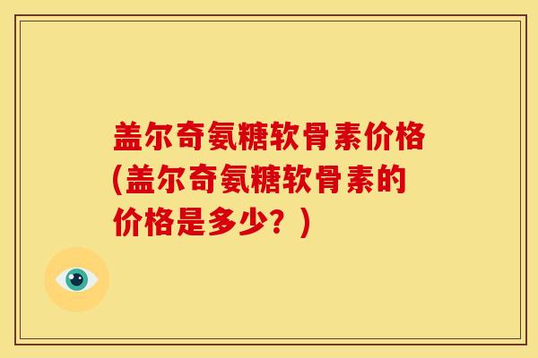 盖尔奇氨糖软骨素价格(盖尔奇氨糖软骨素的价格是多少？)