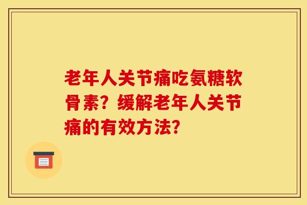 老年人关节痛吃氨糖软骨素？缓解老年人关节痛的有效方法？