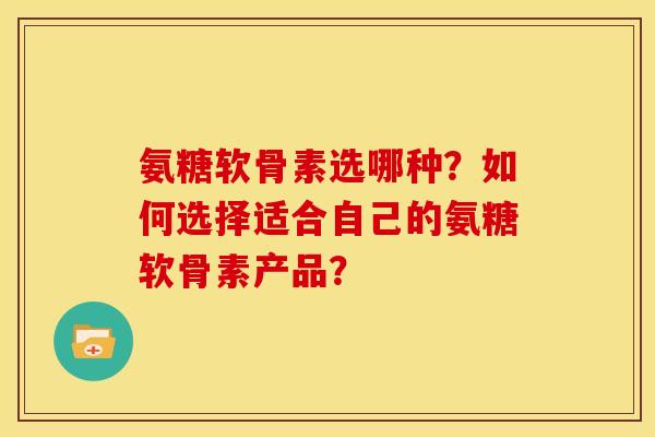 氨糖软骨素选哪种？如何选择适合自己的氨糖软骨素产品？