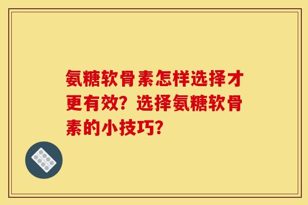 氨糖软骨素怎样选择才更有效？选择氨糖软骨素的小技巧？