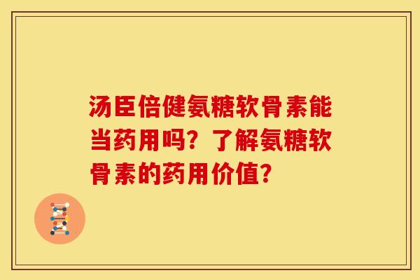 汤臣倍健氨糖软骨素能当药用吗？了解氨糖软骨素的药用价值？