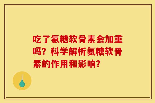 吃了氨糖软骨素会加重吗？科学解析氨糖软骨素的作用和影响？