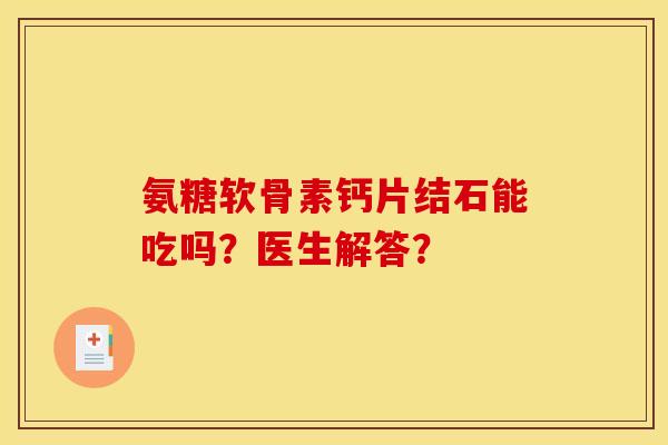 氨糖软骨素钙片结石能吃吗？医生解答？