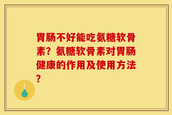 胃肠不好能吃氨糖软骨素？氨糖软骨素对胃肠健康的作用及使用方法？