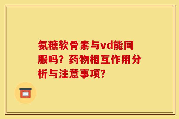 氨糖软骨素与vd能同服吗？药物相互作用分析与注意事项？
