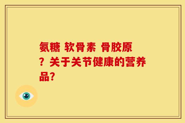 氨糖 软骨素 骨胶原？关于关节健康的营养品？