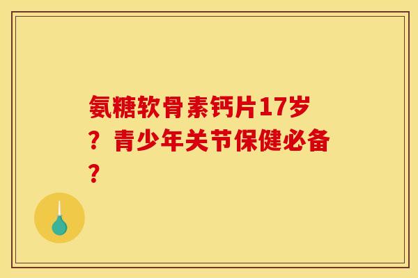 氨糖软骨素钙片17岁？青少年关节保健必备？