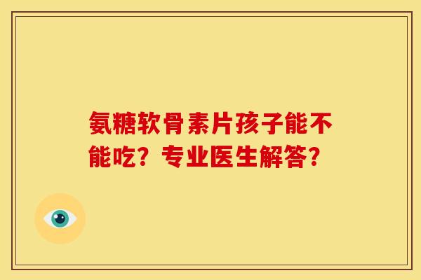 氨糖软骨素片孩子能不能吃？专业医生解答？