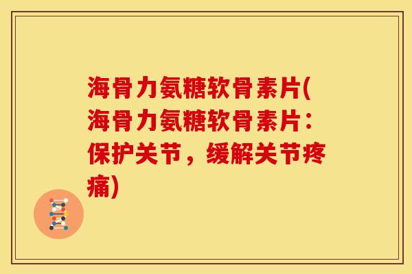 海骨力氨糖软骨素片(海骨力氨糖软骨素片：保护关节，缓解关节疼痛)