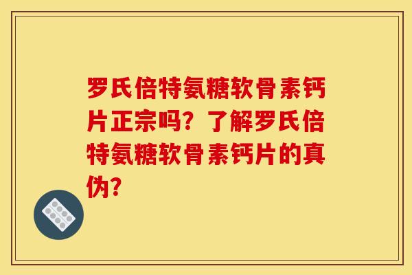 罗氏倍特氨糖软骨素钙片正宗吗？了解罗氏倍特氨糖软骨素钙片的真伪？