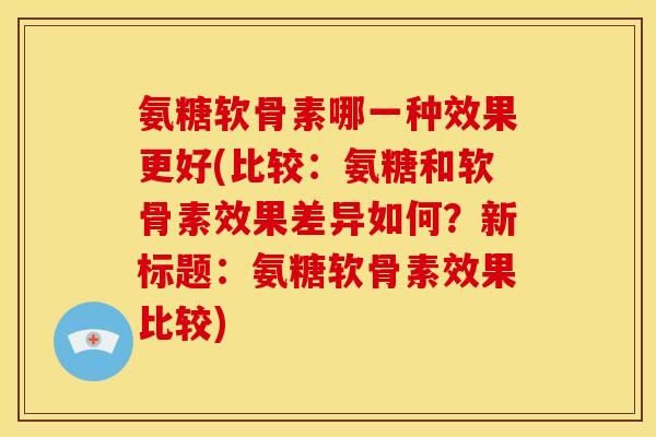 氨糖软骨素哪一种效果更好(比较：氨糖和软骨素效果差异如何？新标题：氨糖软骨素效果比较)
