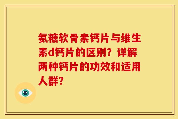 氨糖软骨素钙片与维生素d钙片的区别？详解两种钙片的功效和适用人群？